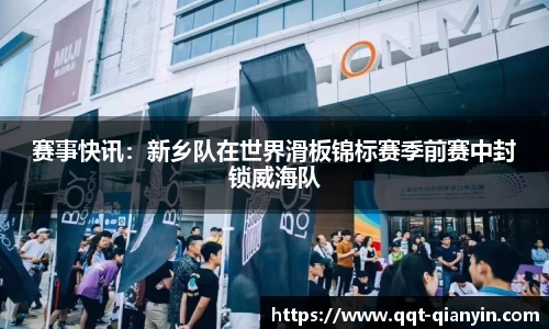 赛事快讯：新乡队在世界滑板锦标赛季前赛中封锁威海队