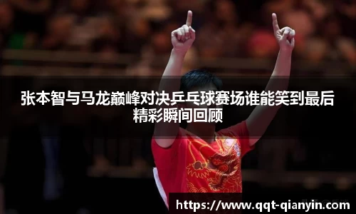 张本智与马龙巅峰对决乒乓球赛场谁能笑到最后精彩瞬间回顾