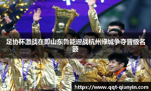 足协杯激战在即山东鲁能迎战杭州绿城争夺晋级名额